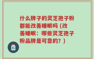什么牌子的灵芝孢子粉都能改善睡眠吗 (改善睡眠：哪些灵芝孢子粉品牌是可靠的？)