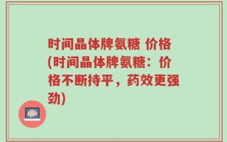 时间晶体牌氨糖 价格(时间晶体牌氨糖：价格不断持平，药效更强劲)