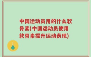 中国运动员用的什么软骨素(中国运动员使用软骨素提升运动表现)