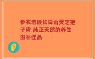 参农老段长白山灵芝孢子粉 纯正天然的养生滋补佳品