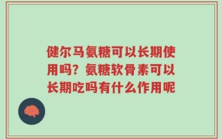 健尔马氨糖可以长期使用吗？氨糖软骨素可以长期吃吗有什么作用呢