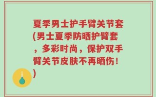 夏季男士护手臂关节套(男士夏季防晒护臂套，多彩时尚，保护双手臂关节皮肤不再晒伤！)