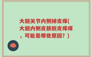 大腿关节内侧掉皮痒(大腿内侧皮肤脱皮痒痒，可能是哪些原因？)