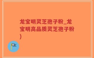 龙宝明灵芝孢子粉_龙宝明高品质灵芝孢子粉)
