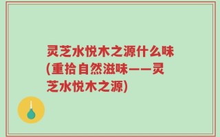 灵芝水悦木之源什么味(重拾自然滋味——灵芝水悦木之源)