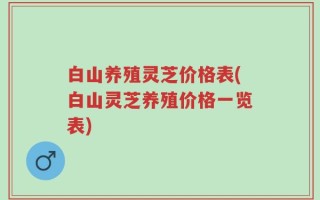 白山养殖灵芝价格表(白山灵芝养殖价格一览表)