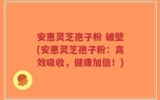 安惠灵芝孢子粉 破壁(安惠灵芝孢子粉：高效吸收，健康加倍！)