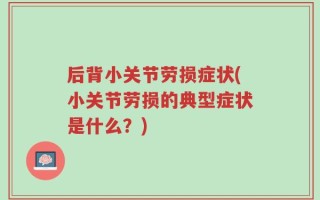后背小关节劳损症状(小关节劳损的典型症状是什么？)