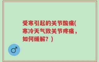 受寒引起的关节酸痛(寒冷天气致关节疼痛，如何缓解？)