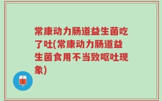常康动力肠道益生菌吃了吐(常康动力肠道益生菌食用不当致呕吐现象)