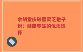 余胡堂庆破壁灵芝孢子粉：健康养生的优质选择