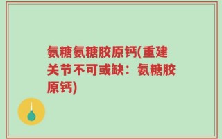 氨糖氨糖胶原钙(重建关节不可或缺：氨糖胶原钙)
