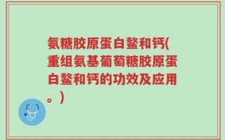 氨糖胶原蛋白鳌和钙(重组氨基葡萄糖胶原蛋白鳌和钙的功效及应用。)