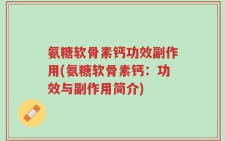氨糖软骨素钙功效副作用(氨糖软骨素钙：功效与副作用简介)