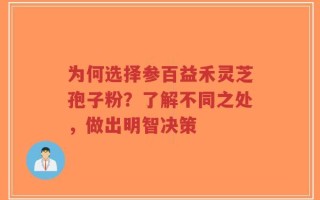 为何选择参百益禾灵芝孢子粉？了解不同之处，做出明智决策