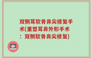 双侧耳软骨鼻尖修复手术(重塑耳鼻外形手术：双侧软骨鼻尖修复)