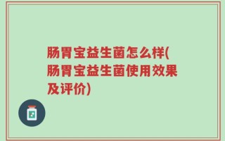 肠胃宝益生菌怎么样(肠胃宝益生菌使用效果及评价)
