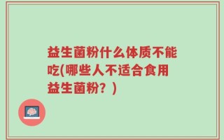 益生菌粉什么体质不能吃(哪些人不适合食用益生菌粉？)