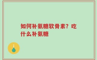 如何补氨糖软骨素？吃什么补氨糖