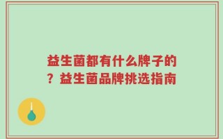益生菌都有什么牌子的？益生菌品牌挑选指南