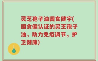 灵芝孢子油国食健字(国食健认证的灵芝孢子油，助力免疫调节，护卫健康)