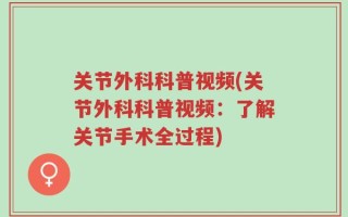 关节外科科普视频(关节外科科普视频：了解关节手术全过程)