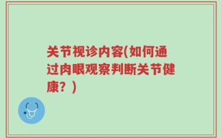关节视诊内容(如何通过肉眼观察判断关节健康？)
