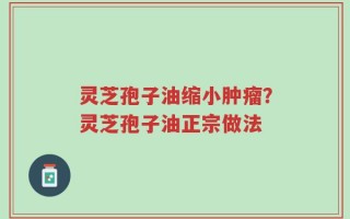 灵芝孢子油缩小肿瘤？灵芝孢子油正宗做法