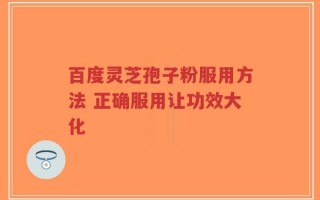 百度灵芝孢子粉服用方法 正确服用让功效大化