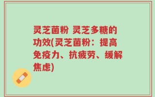 灵芝菌粉 灵芝多糖的功效(灵芝菌粉：提高免疫力、抗疲劳、缓解焦虑)