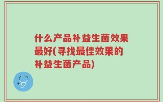 什么产品补益生菌效果最好(寻找最佳效果的补益生菌产品)