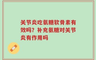 关节炎吃氨糖软骨素有效吗？补充氨糖对关节炎有作用吗