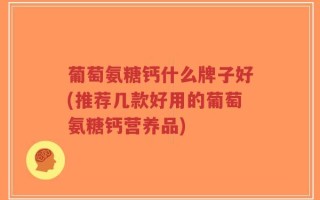 葡萄氨糖钙什么牌子好(推荐几款好用的葡萄氨糖钙营养品)
