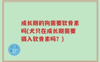成长期的狗需要软骨素吗(犬只在成长期需要摄入软骨素吗？)