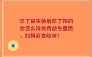 吃了益生菌后吃了辣的会怎么样食用益生菌后，如何消食辣味？