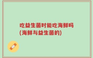 吃益生菌时能吃海鲜吗(海鲜与益生菌的)