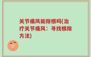 关节痛风能除根吗(治疗关节痛风：寻找根除方法)