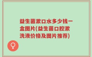 益生菌漱口水多少钱一盒图片(益生菌口腔漱洗液价格及图片推荐)