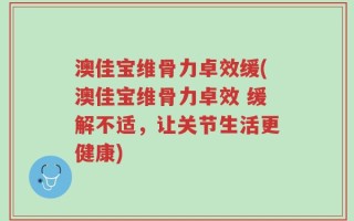 澳佳宝维骨力卓效缓(澳佳宝维骨力卓效 缓解不适，让关节生活更健康)