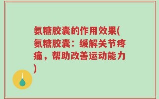 氨糖胶囊的作用效果(氨糖胶囊：缓解关节疼痛，帮助改善运动能力)