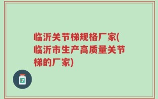 临沂关节梯规格厂家(临沂市生产高质量关节梯的厂家)