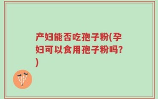 产妇能否吃孢子粉(孕妇可以食用孢子粉吗？)