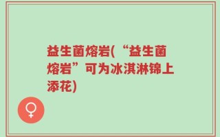 益生菌熔岩(“益生菌熔岩”可为冰淇淋锦上添花)