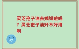 灵芝孢子油去姨妈痘吗？灵芝孢子油好不好用啊