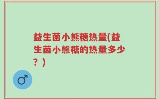 益生菌小熊糖热量(益生菌小熊糖的热量多少？)