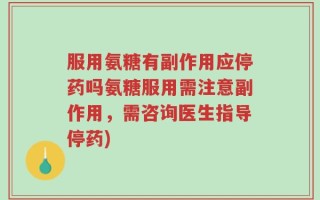 服用氨糖有副作用应停药吗氨糖服用需注意副作用，需咨询医生指导停药)