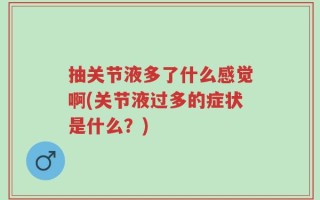 抽关节液多了什么感觉啊(关节液过多的症状是什么？)