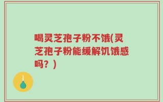 喝灵芝孢子粉不饿(灵芝孢子粉能缓解饥饿感吗？)
