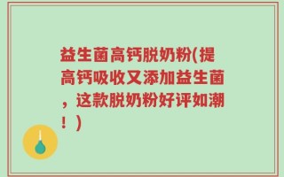 益生菌高钙脱奶粉(提高钙吸收又添加益生菌，这款脱奶粉好评如潮！)