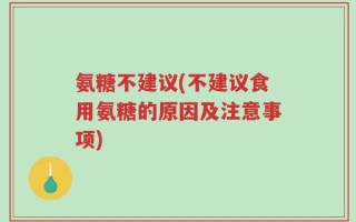 氨糖不建议(不建议食用氨糖的原因及注意事项)